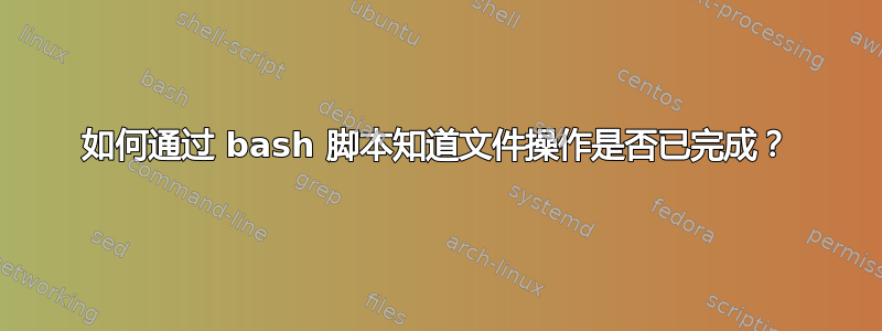 如何通过 bash 脚本知道文件操作是否已完成？