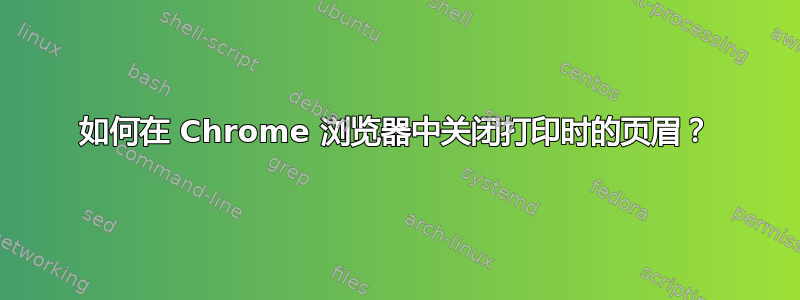 如何在 Chrome 浏览器中关闭打印时的页眉？