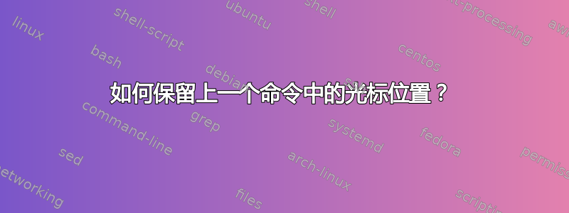 如何保留上一个命令中的光标位置？