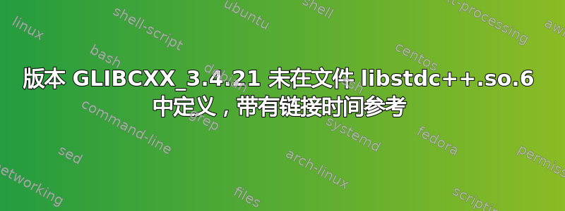 版本 GLIBCXX_3.4.21 未在文件 libstdc++.so.6 中定义，带有链接时间参考