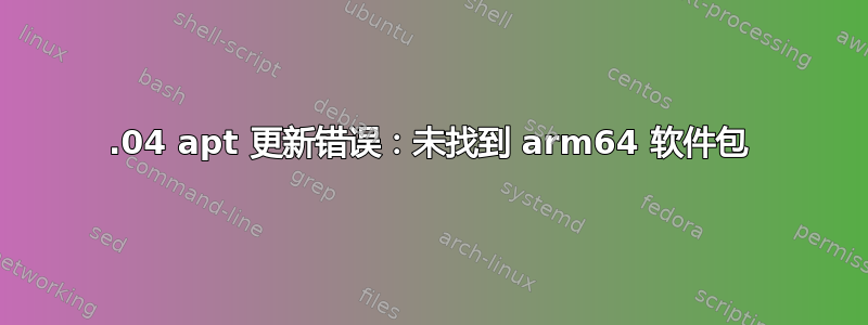 16.04 apt 更新错误：未找到 arm64 软件包