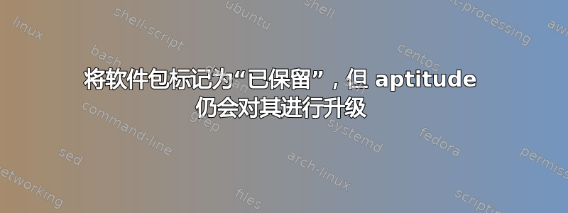 将软件包标记为“已保留”，但 aptitude 仍会对其进行升级