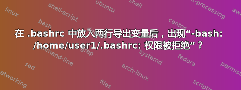 在 .bashrc 中放入两行导出变量后，出现“-bash: /home/user1/.bashrc: 权限被拒绝”？