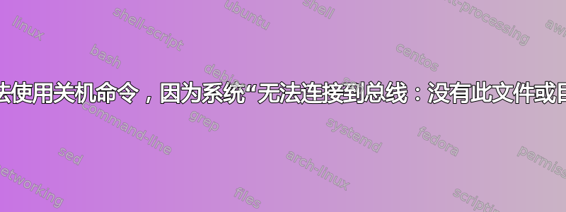 我无法使用关机命令，因为系统“无法连接到总线：没有此文件或目录”