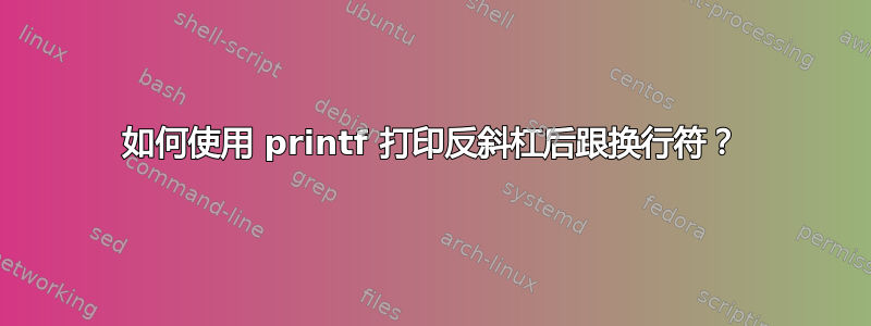 如何使用 printf 打印反斜杠后跟换行符？