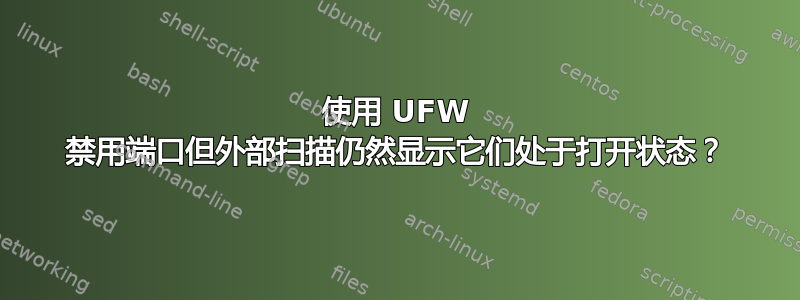 使用 UFW 禁用端口但外部扫描仍然显示它们处于打开状态？