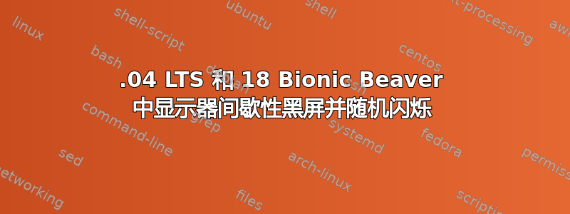 14.04 LTS 和 18 Bionic Beaver 中显示器间歇性黑屏并随机闪烁