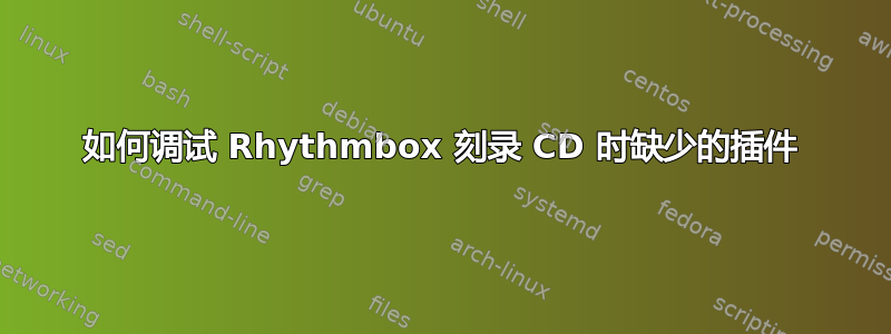 如何调试 Rhythmbox 刻录 CD 时缺少的插件