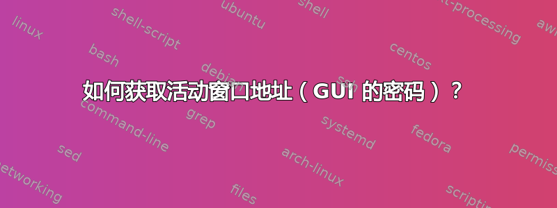 如何获取活动窗口地址（GUI 的密码）？