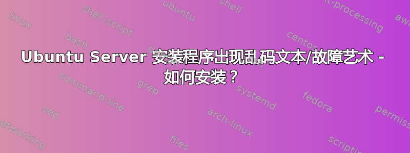 Ubuntu Server 安装程序出现乱码文本/故障艺术 - 如何安装？