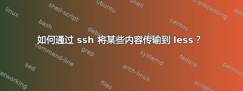 如何通过 ssh 将某些内容传输到 less？