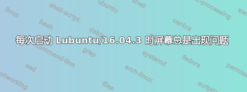 每次启动 Lubuntu/16.04.3 时屏幕总是出现问题