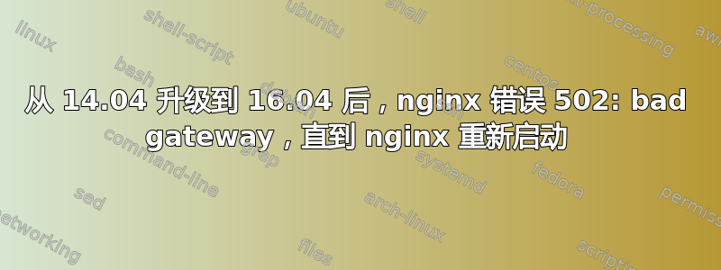 从 14.04 升级到 16.04 后，nginx 错误 502: bad gateway，直到 nginx 重新启动