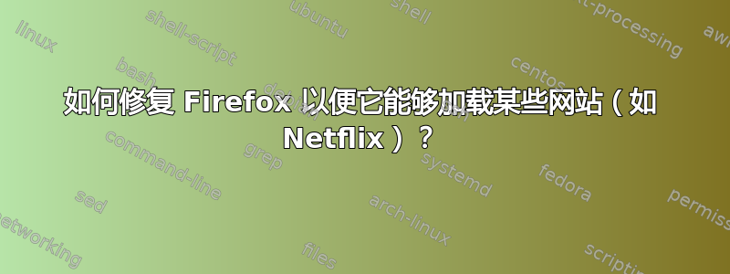 如何修复 Firefox 以便它能够加载某些网站（如 Netflix）？