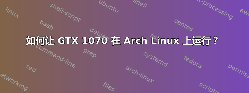 如何让 GTX 1070 在 Arch Linux 上运行？