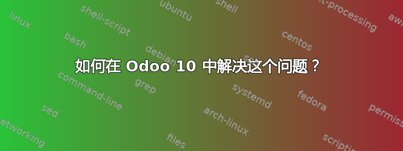 如何在 Odoo 10 中解决这个问题？