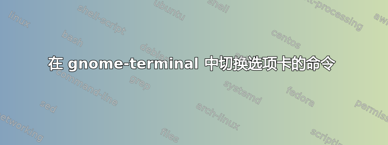 在 gnome-terminal 中切换选项卡的命令