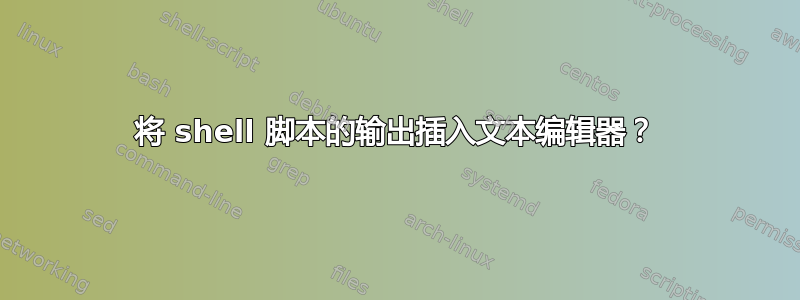 将 shell 脚本的输出插入文本编辑器？