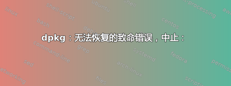 dpkg：无法恢复的致命错误，中止：