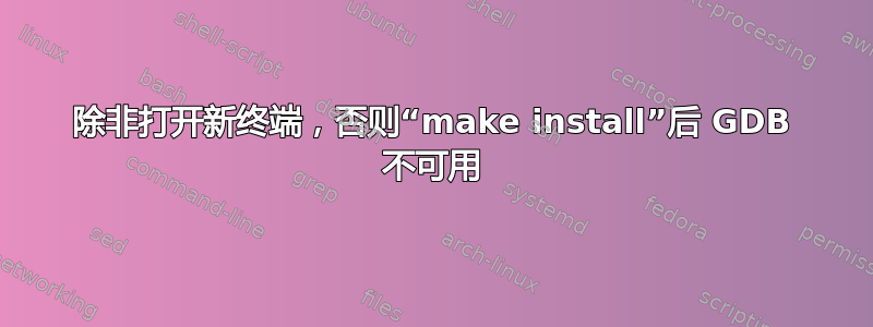 除非打开新终端，否则“make install”后 GDB 不可用