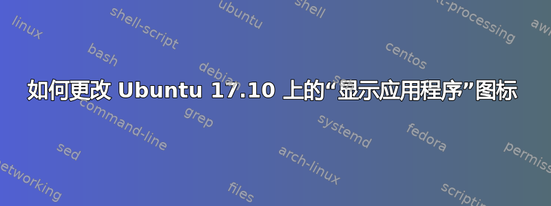 如何更改 Ubuntu 17.10 上的“显示应用程序”图标