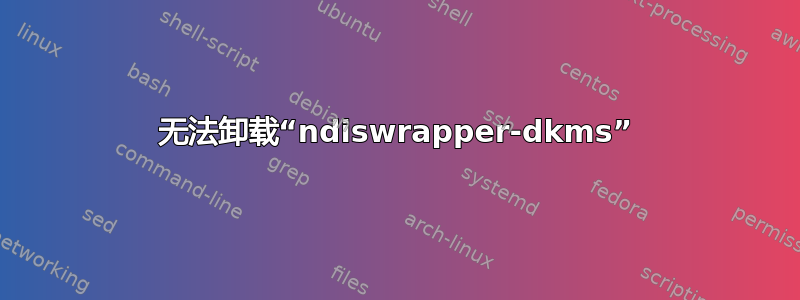 无法卸载“ndiswrapper-dkms”