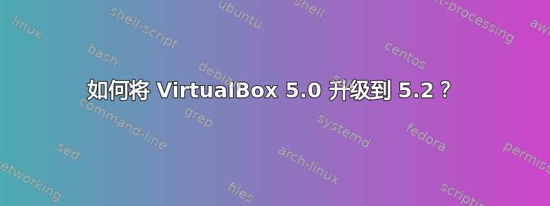 如何将 VirtualBox 5.0 升级到 5.2？