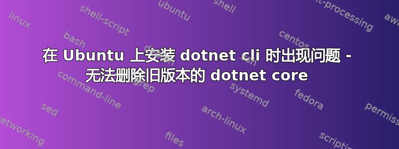 在 Ubuntu 上安装 dotnet cli 时出现问题 - 无法删除旧版本的 dotnet core