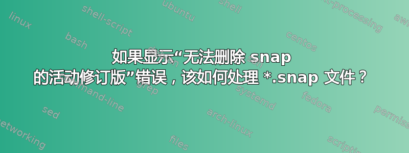 如果显示“无法删除 snap 的活动修订版”错误，该如何处理 *.snap 文件？