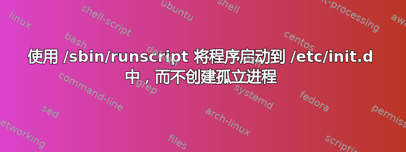 使用 /sbin/runscript 将程序启动到 /etc/init.d 中，而不创建孤立进程