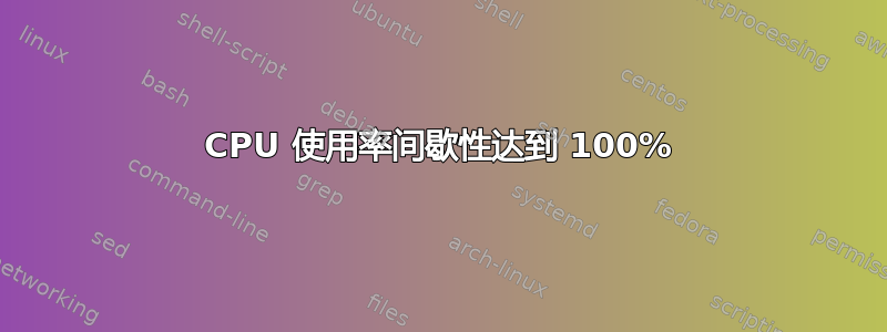 CPU 使用率间歇性达到 100%