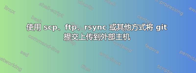 使用 scp、ftp、rsync 或其他方式将 git 提交上传到外部主机