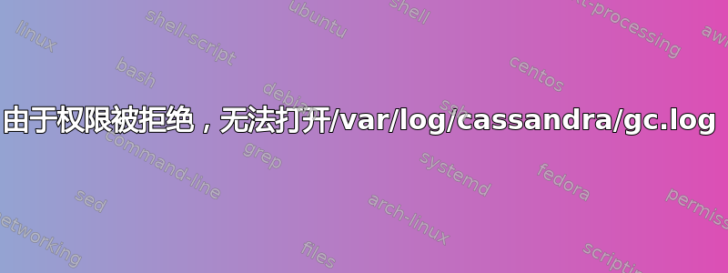 由于权限被拒绝，无法打开/var/log/cassandra/gc.log