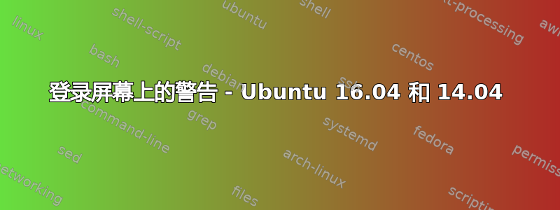 登录屏幕上的警告 - Ubuntu 16.04 和 14.04