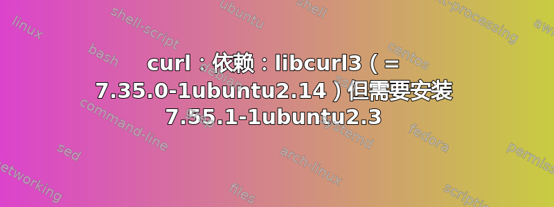 curl：依赖：libcurl3（= 7.35.0-1ubuntu2.14）但需要安装 7.55.1-1ubuntu2.3