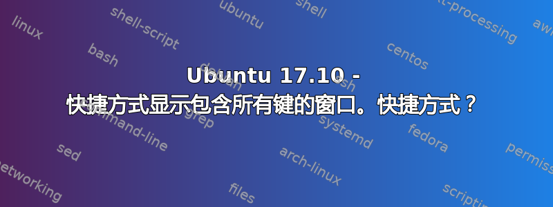 Ubuntu 17.10 - 快捷方式显示包含所有键的窗口。快捷方式？