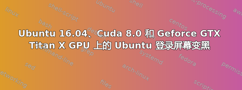 Ubuntu 16.04、Cuda 8.0 和 Geforce GTX Titan X GPU 上的 Ubuntu 登录屏幕变黑