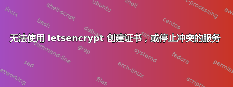 无法使用 letsencrypt 创建证书，或停止冲突的服务