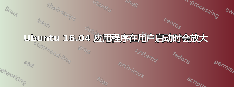 Ubuntu 16.04 应用程序在用户启动时会放大