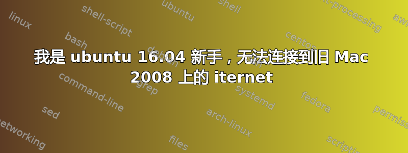 我是 ubuntu 16.04 新手，无法连接到旧 Mac 2008 上的 iternet