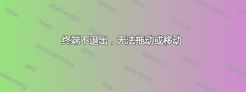 终端不退出，无法拖动或移动