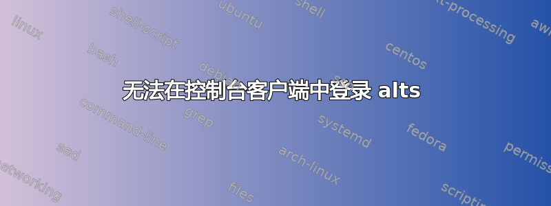 无法在控制台客户端中登录 alts