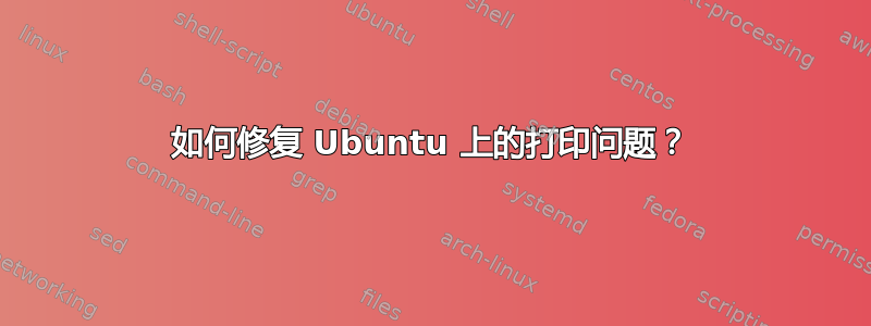 如何修复 Ubuntu 上的打印问题？