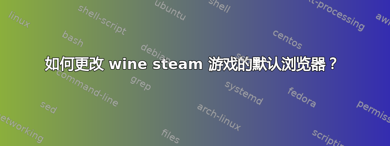 如何更改 wine steam 游戏的默认浏览器？