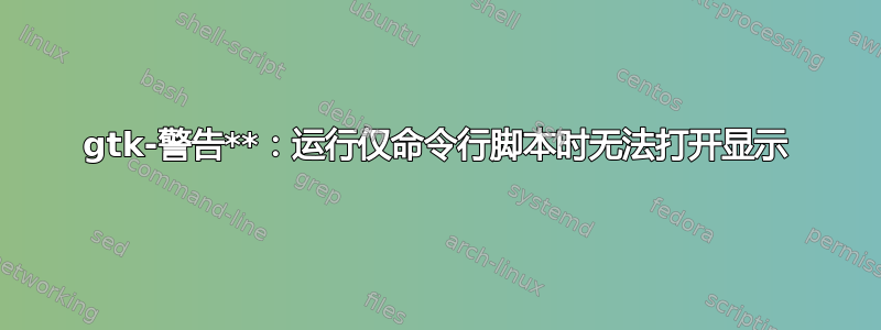 gtk-警告**：运行仅命令行脚本时无法打开显示