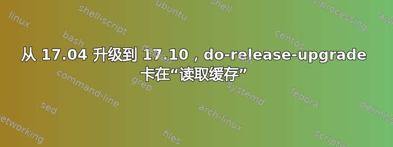 从 17.04 升级到 17.10，do-release-upgrade 卡在“读取缓存”