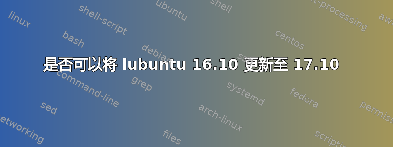 是否可以将 lubuntu 16.10 更新至 17.10 