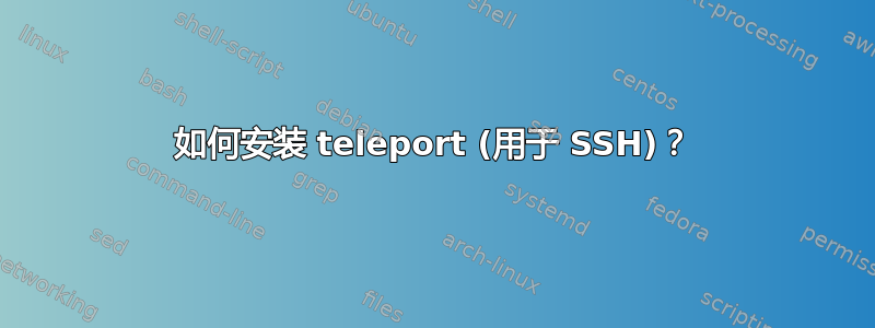 如何安装 teleport (用于 SSH)？