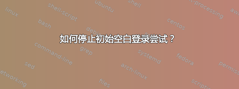 如何停止初始空白登录尝试？