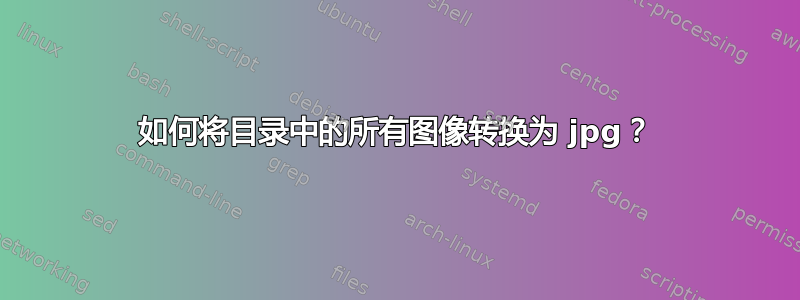 如何将目录中的所有图像转换为 jpg？